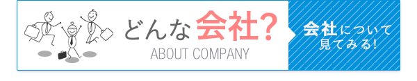 どんな会社？　会社について見てみる！