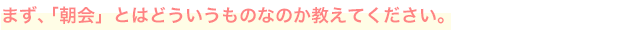 まず、「朝会」とはどういうものなのか教えてください。