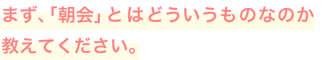 まず、「朝会」とはどういうものなのか教えてください。