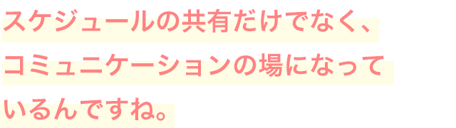 スケジュールの共有だけでなく、コミュニケーションの場になっているんですね。