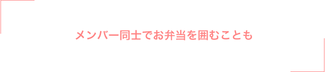 メンバー同士でお弁当を囲むことも
