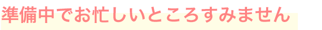 準備中でお忙しいところすみません