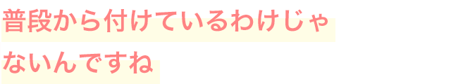 普段から付けているわけじゃないんですね