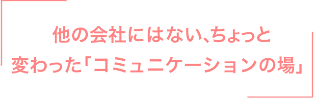 他の会社にはない、ちょっと変わった「コミュニケーションの場」