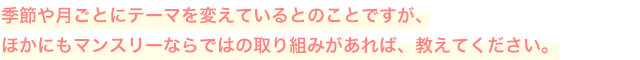 季節や月ごとにテーマを変えているとのことですが、ほかにもマンスリーならではの取り組みがあれば、教えてください。