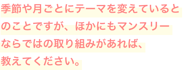 季節や月ごとにテーマを変えているとのことですが、ほかにもマンスリーならではの取り組みがあれば、教えてください。