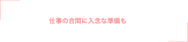 仕事の合間に入念な準備も
