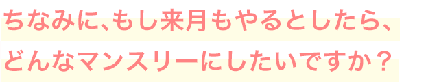 ちなみに、もし来月もやるとしたら、どんなマンスリーにしたいですか？