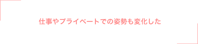仕事やプライベートでの姿勢も変化した