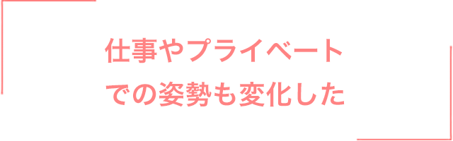 仕事やプライベートでの姿勢も変化した