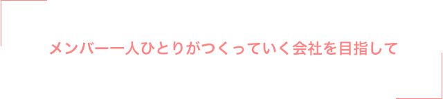 メンバー一人ひとりがつくっていく会社を目指して