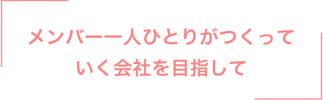メンバー一人ひとりがつくっていく会社を目指して