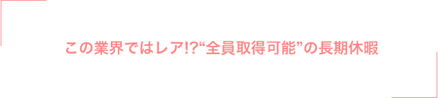 この業界ではレア!?“全員取得可能”の長期休暇