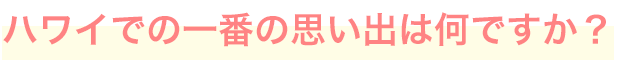 ハワイでの一番の思い出は何ですか？