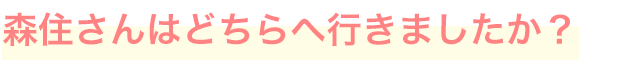 森住さんはどちらへ行きましたか？