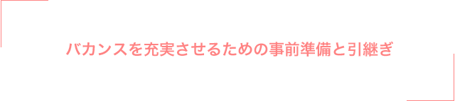 バカンスを充実させるための事前準備と引継ぎ