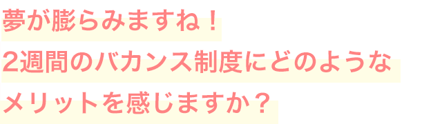 夢が膨らみますね！2週間のバカンス制度にどのようなメリットを感じますか？