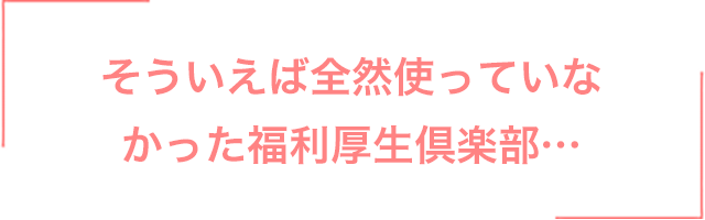 そういえば全然使っていなかった福利厚生倶楽部…